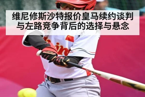 维尼修斯沙特报价皇马续约谈判与左路竞争背后的选择与悬念