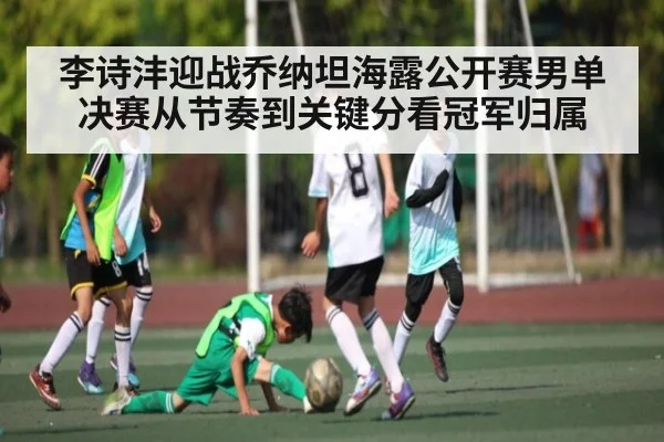 李诗沣迎战乔纳坦海露公开赛男单决赛从节奏到关键分看冠军归属