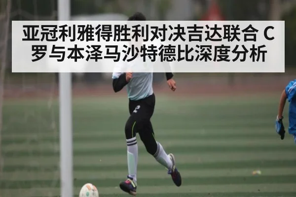 亚冠利雅得胜利对决吉达联合 C罗与本泽马沙特德比深度分析
