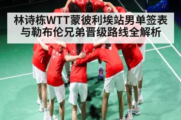 林诗栋WTT蒙彼利埃站男单签表与勒布伦兄弟晋级路线全解析